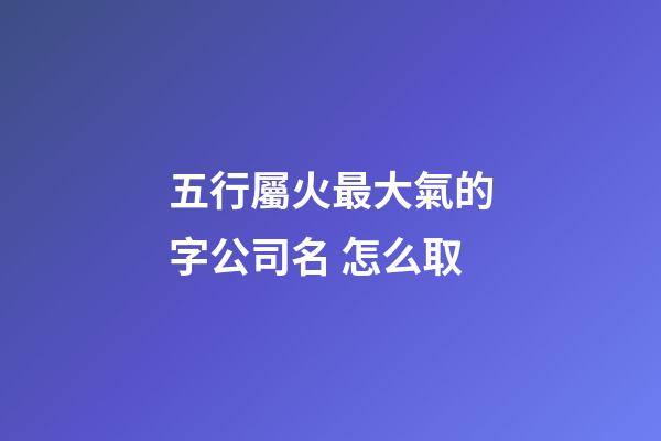 五行屬火最大氣的字公司名 怎么取-第1張-公司起名-玄機派